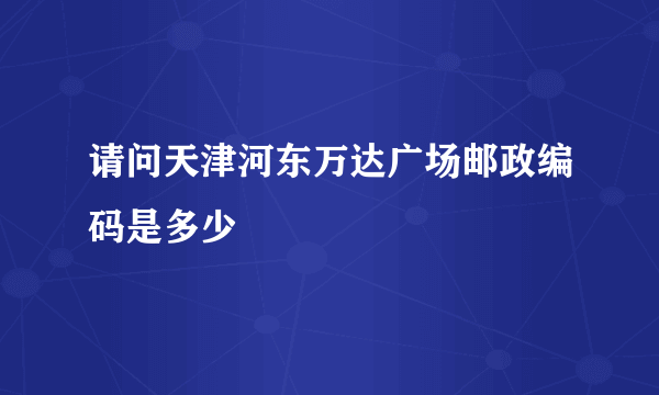 请问天津河东万达广场邮政编码是多少