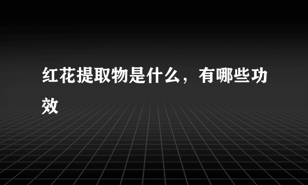 红花提取物是什么，有哪些功效