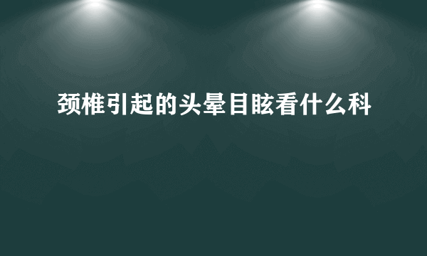 颈椎引起的头晕目眩看什么科