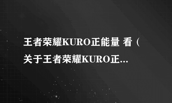 王者荣耀KURO正能量 看（关于王者荣耀KURO正能量 看的简介）