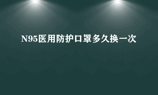 N95医用防护口罩多久换一次