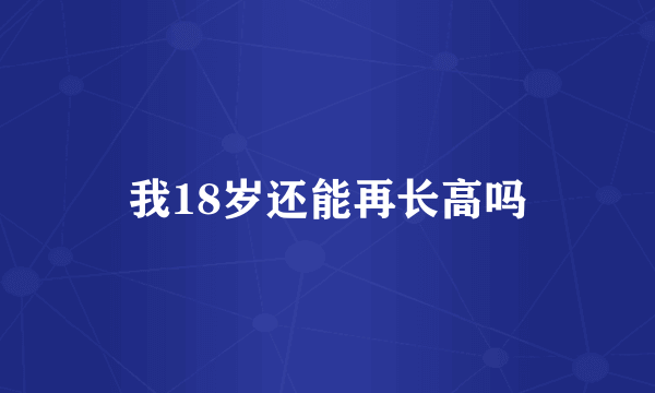 我18岁还能再长高吗