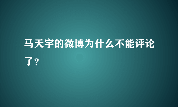 马天宇的微博为什么不能评论了？