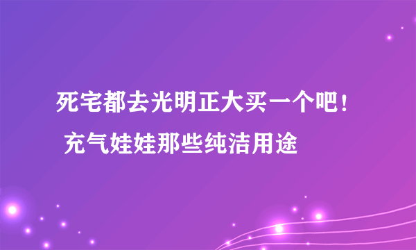 死宅都去光明正大买一个吧！ 充气娃娃那些纯洁用途