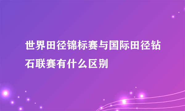 世界田径锦标赛与国际田径钻石联赛有什么区别