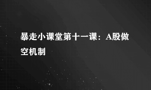 暴走小课堂第十一课：A股做空机制