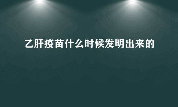 乙肝疫苗什么时候发明出来的