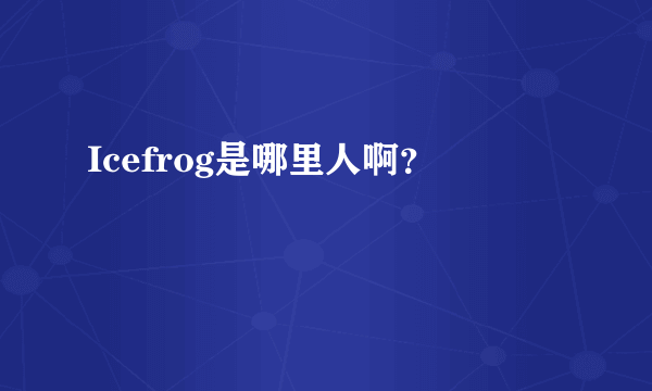 Icefrog是哪里人啊？