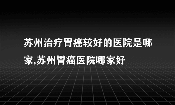 苏州治疗胃癌较好的医院是哪家,苏州胃癌医院哪家好