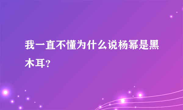 我一直不懂为什么说杨幂是黑木耳？