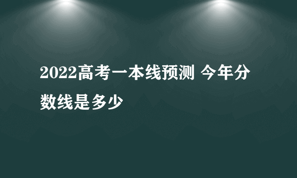 2022高考一本线预测 今年分数线是多少