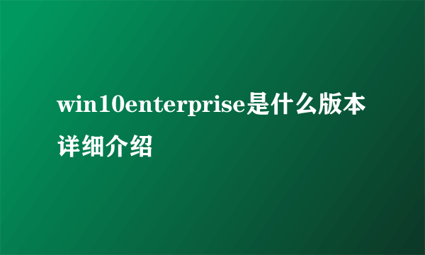 win10enterprise是什么版本详细介绍