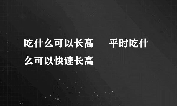 吃什么可以长高     平时吃什么可以快速长高