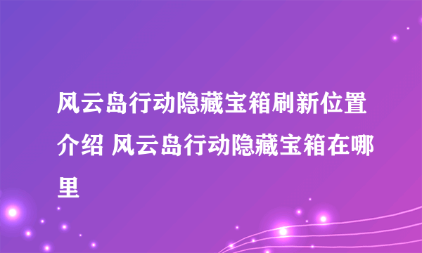 风云岛行动隐藏宝箱刷新位置介绍 风云岛行动隐藏宝箱在哪里