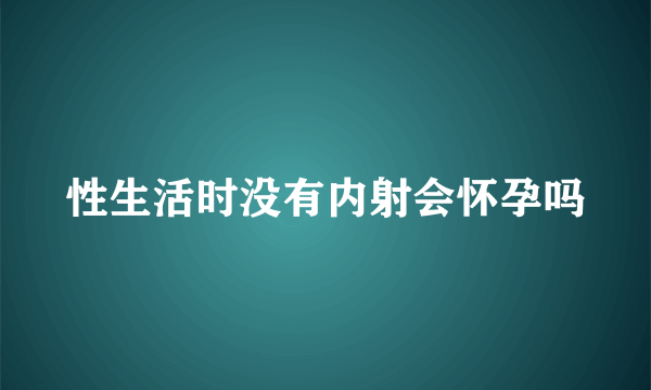 性生活时没有内射会怀孕吗