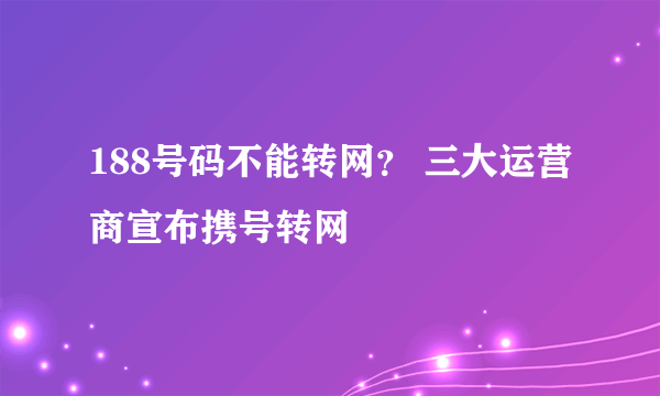 188号码不能转网？ 三大运营商宣布携号转网