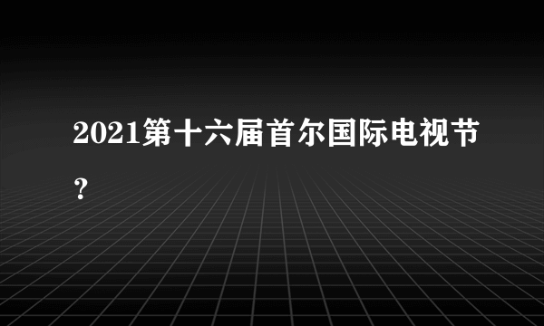 2021第十六届首尔国际电视节？