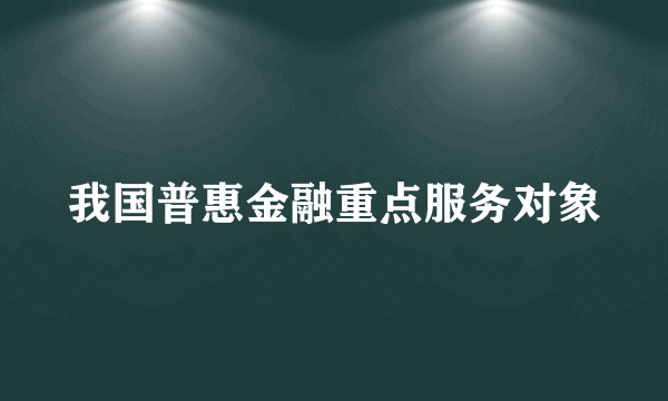 我国普惠金融重点服务对象