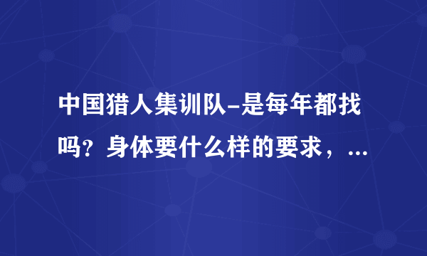 中国猎人集训队-是每年都找吗？身体要什么样的要求，训练完了回自己的连队还是----