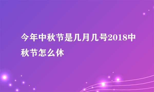 今年中秋节是几月几号2018中秋节怎么休