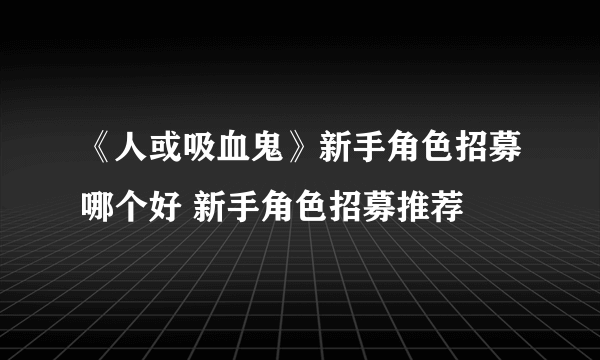 《人或吸血鬼》新手角色招募哪个好 新手角色招募推荐