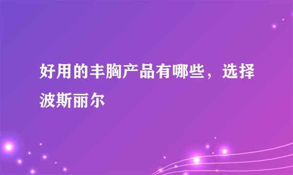 好用的丰胸产品有哪些，选择波斯丽尔