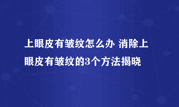 上眼皮有皱纹怎么办 消除上眼皮有皱纹的3个方法揭晓