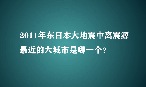 2011年东日本大地震中离震源最近的大城市是哪一个？