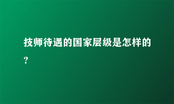 技师待遇的国家层级是怎样的？