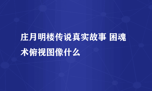 庄月明楼传说真实故事 困魂术俯视图像什么