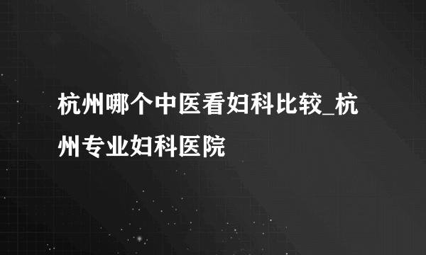 杭州哪个中医看妇科比较_杭州专业妇科医院