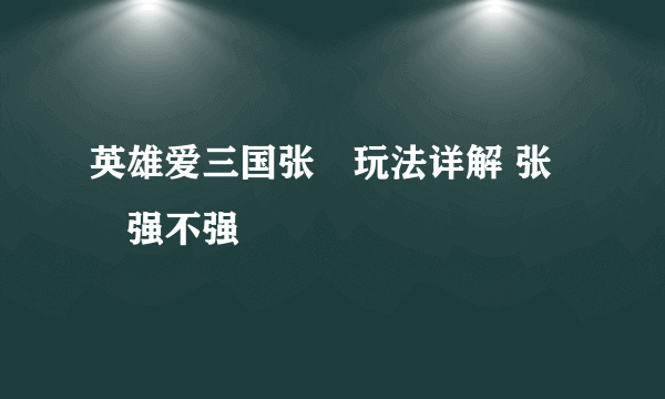 英雄爱三国张郃玩法详解 张郃强不强