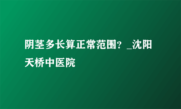 阴茎多长算正常范围？_沈阳天桥中医院