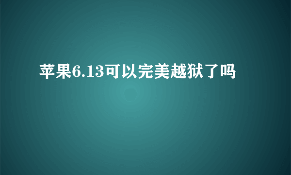 苹果6.13可以完美越狱了吗