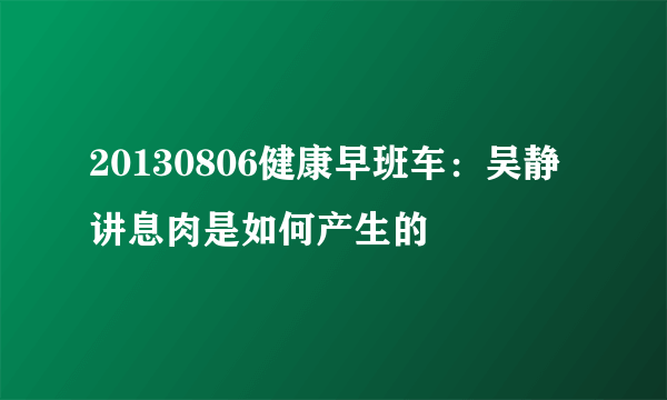 20130806健康早班车：吴静讲息肉是如何产生的