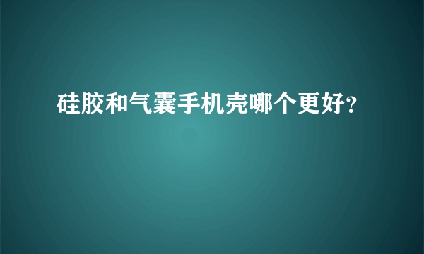 硅胶和气囊手机壳哪个更好？