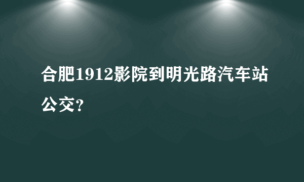 合肥1912影院到明光路汽车站公交？