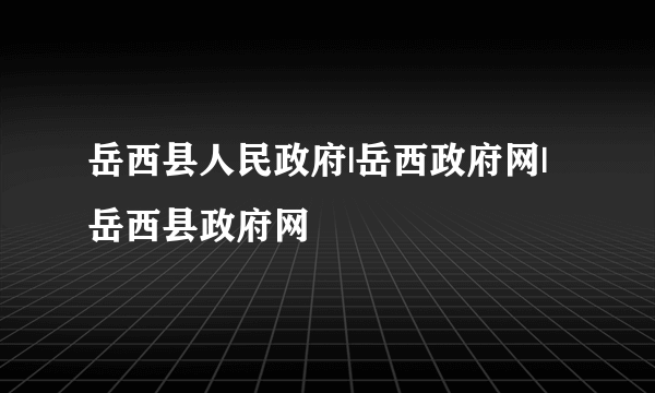 岳西县人民政府|岳西政府网|岳西县政府网