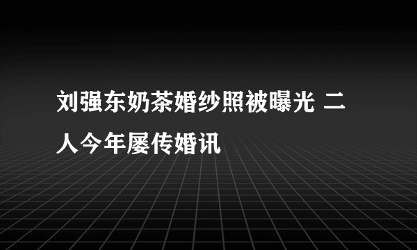 刘强东奶茶婚纱照被曝光 二人今年屡传婚讯