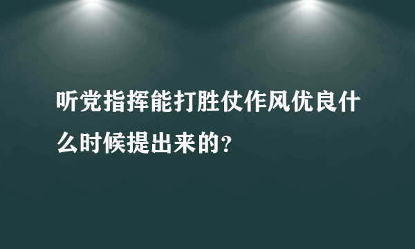 听党指挥能打胜仗作风优良什么时候提出来的？