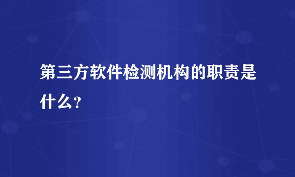 第三方软件检测机构的职责是什么？