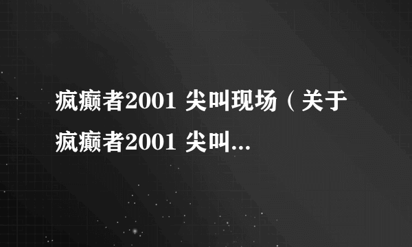 疯癫者2001 尖叫现场（关于疯癫者2001 尖叫现场的介绍）