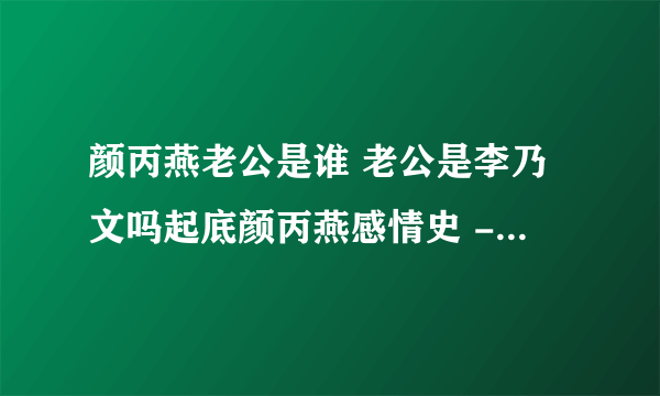 颜丙燕老公是谁 老公是李乃文吗起底颜丙燕感情史 - 娱乐八卦 - 飞外网