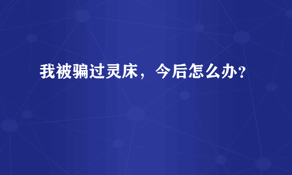 我被骗过灵床，今后怎么办？