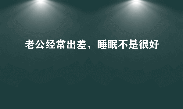 老公经常出差，睡眠不是很好