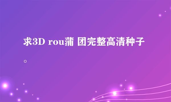 求3D rou蒲 团完整高清种子。