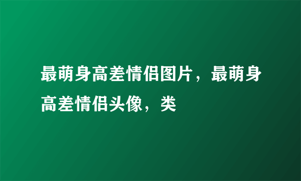 最萌身高差情侣图片，最萌身高差情侣头像，类