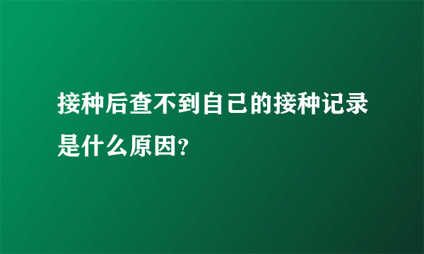 接种后查不到自己的接种记录是什么原因？