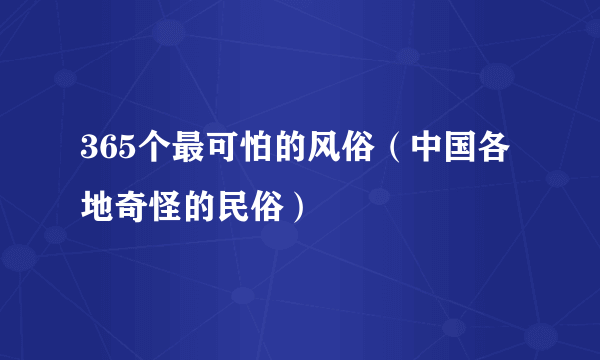 365个最可怕的风俗（中国各地奇怪的民俗）