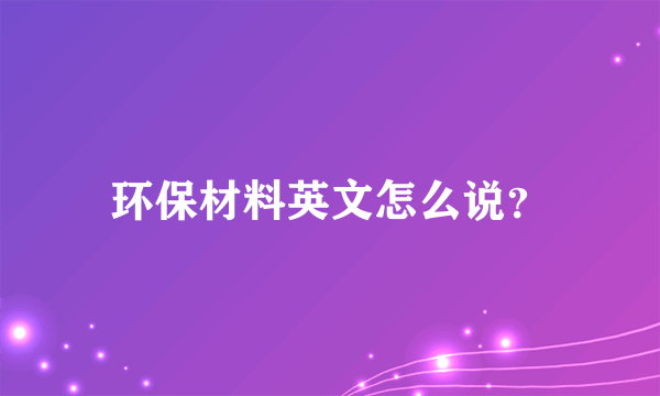 环保材料英文怎么说？